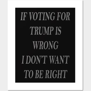 IF VOTING FOR TRUMP IS WRONG, I DON'T WANT TO BE RIGHT Posters and Art